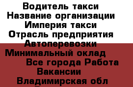 Водитель такси › Название организации ­ Империя такси › Отрасль предприятия ­ Автоперевозки › Минимальный оклад ­ 40 000 - Все города Работа » Вакансии   . Владимирская обл.,Владимир г.